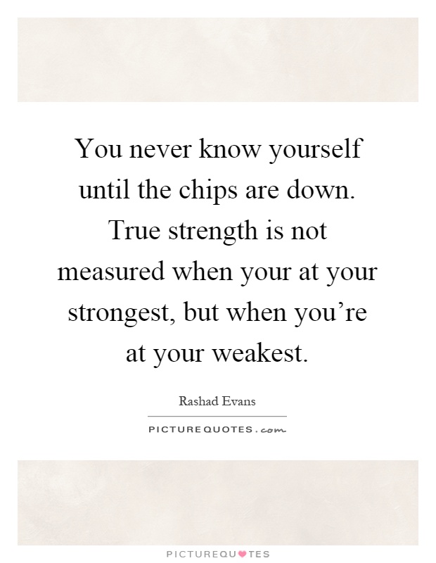 You never know yourself until the chips are down. True strength is not measured when your at your strongest, but when you're at your weakest Picture Quote #1