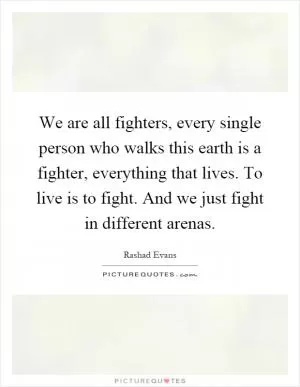 We are all fighters, every single person who walks this earth is a fighter, everything that lives. To live is to fight. And we just fight in different arenas Picture Quote #1