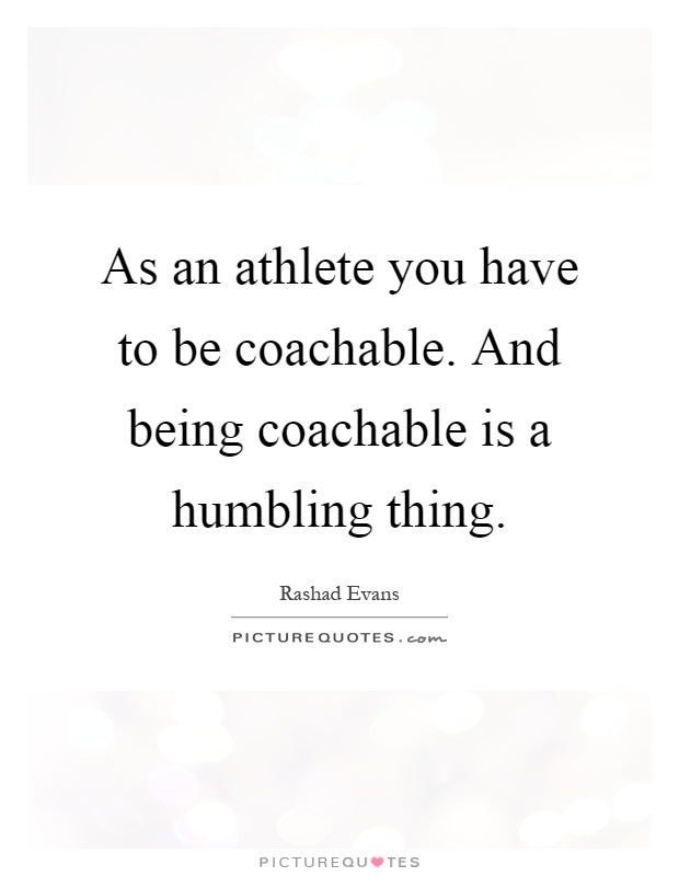 As an athlete you have to be coachable. And being coachable is a humbling thing Picture Quote #1
