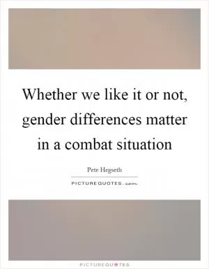 Whether we like it or not, gender differences matter in a combat situation Picture Quote #1