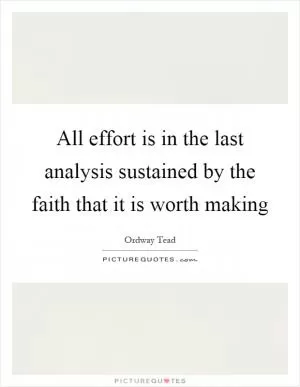 All effort is in the last analysis sustained by the faith that it is worth making Picture Quote #1