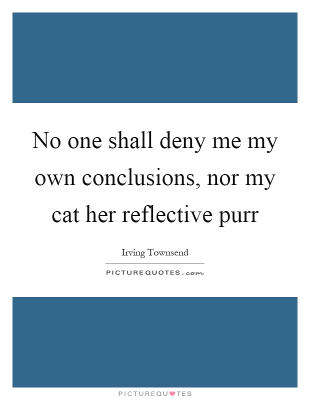 No one shall deny me my own conclusions, nor my cat her reflective purr Picture Quote #1