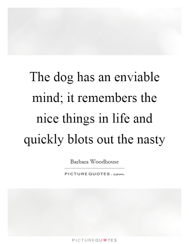 The dog has an enviable mind; it remembers the nice things in life and quickly blots out the nasty Picture Quote #1