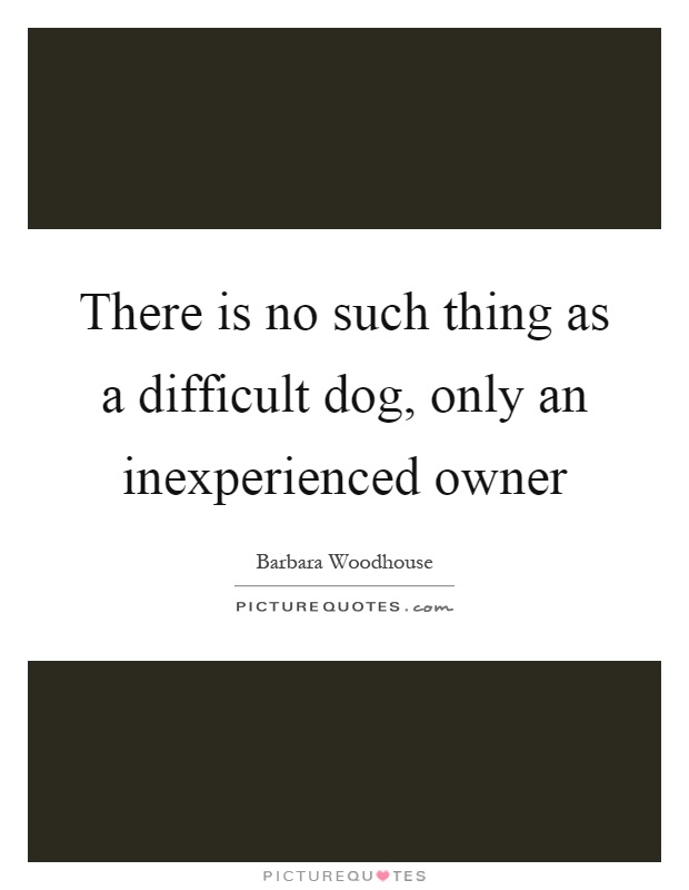 There is no such thing as a difficult dog, only an inexperienced owner Picture Quote #1