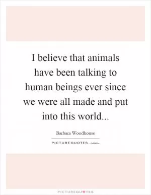 I believe that animals have been talking to human beings ever since we were all made and put into this world Picture Quote #1
