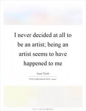 I never decided at all to be an artist; being an artist seems to have happened to me Picture Quote #1