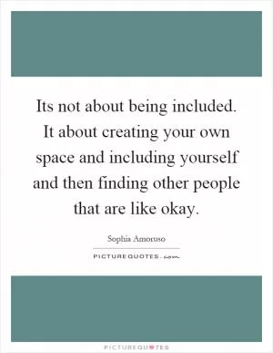 Its not about being included. It about creating your own space and including yourself and then finding other people that are like okay Picture Quote #1