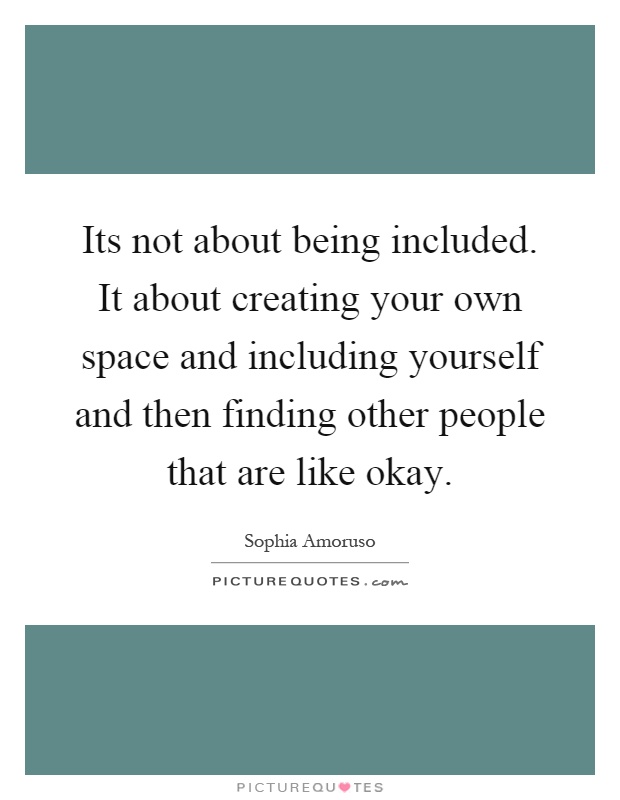 Its not about being included. It about creating your own space and including yourself and then finding other people that are like okay Picture Quote #1