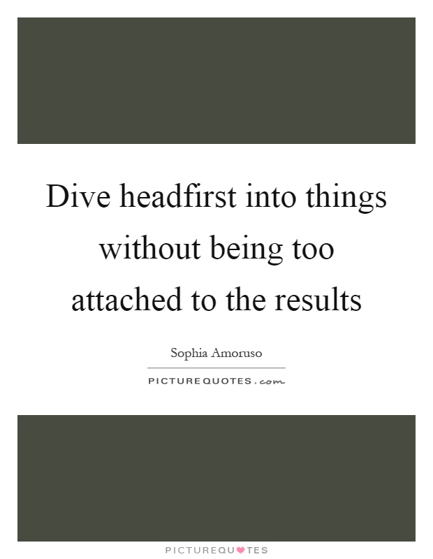 Dive headfirst into things without being too attached to the results Picture Quote #1