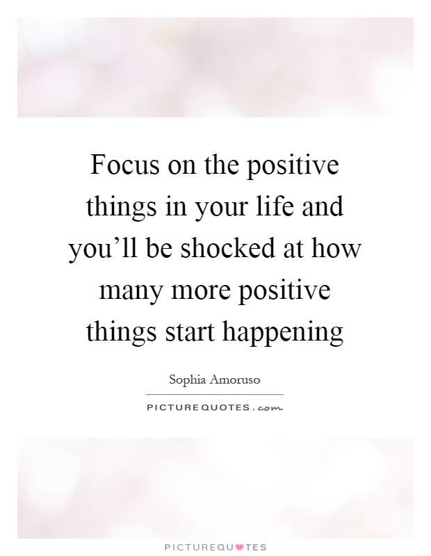 Focus on the positive things in your life and you'll be shocked at how many more positive things start happening Picture Quote #1