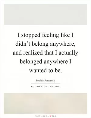 I stopped feeling like I didn’t belong anywhere, and realized that I actually belonged anywhere I wanted to be Picture Quote #1
