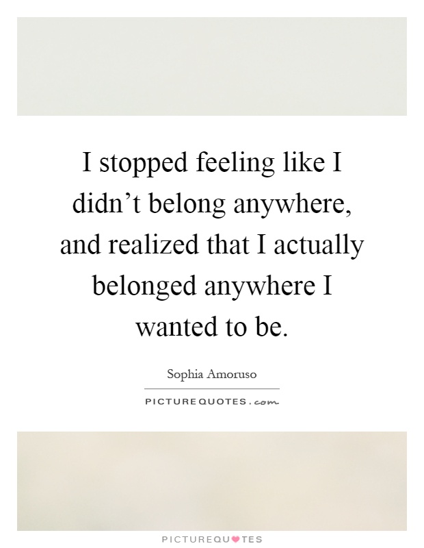 I stopped feeling like I didn't belong anywhere, and realized that I actually belonged anywhere I wanted to be Picture Quote #1