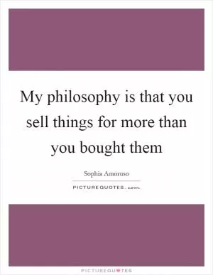 My philosophy is that you sell things for more than you bought them Picture Quote #1