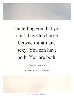 I’m telling you that you don’t have to choose between smart and sexy. You can have both. You are both Picture Quote #1