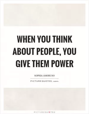 When you think about people, you give them power Picture Quote #1