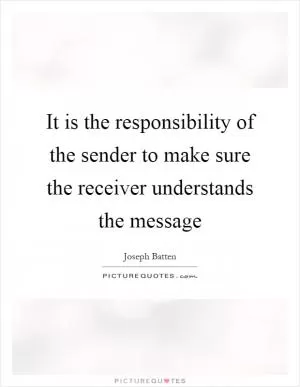 It is the responsibility of the sender to make sure the receiver understands the message Picture Quote #1