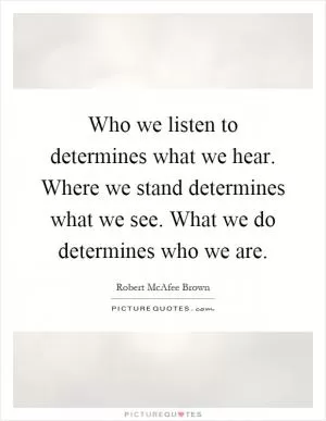 Who we listen to determines what we hear. Where we stand determines what we see. What we do determines who we are Picture Quote #1