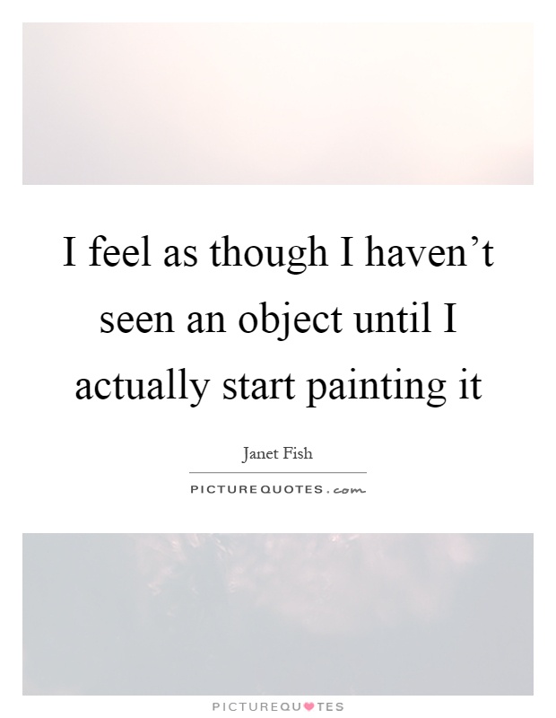 I feel as though I haven't seen an object until I actually start painting it Picture Quote #1