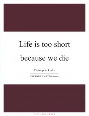 Life is too short because we die Picture Quote #1