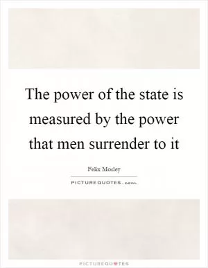The power of the state is measured by the power that men surrender to it Picture Quote #1