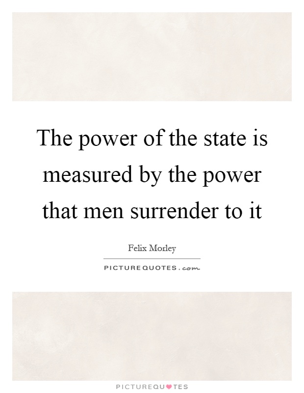 The power of the state is measured by the power that men surrender to it Picture Quote #1