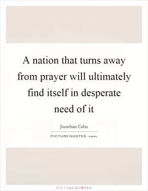 A nation that turns away from prayer will ultimately find itself in desperate need of it Picture Quote #1