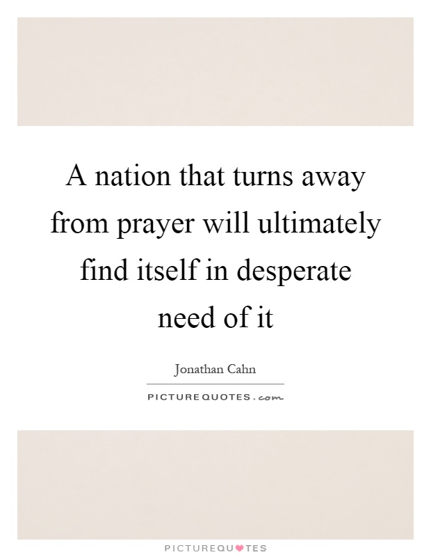 A nation that turns away from prayer will ultimately find itself in desperate need of it Picture Quote #1