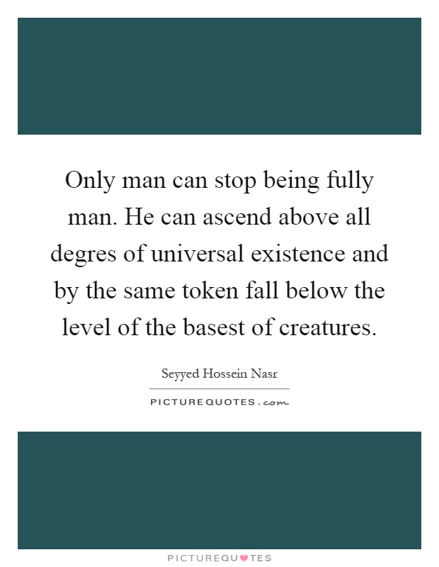 Only man can stop being fully man. He can ascend above all degres of universal existence and by the same token fall below the level of the basest of creatures Picture Quote #1