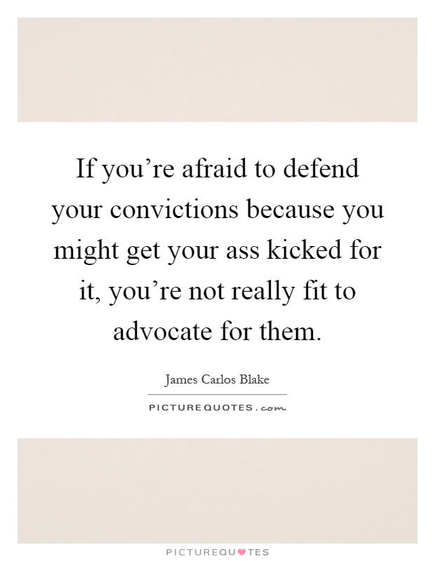 If you're afraid to defend your convictions because you might get your ass kicked for it, you're not really fit to advocate for them Picture Quote #1