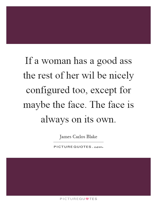 If a woman has a good ass the rest of her wil be nicely configured too, except for maybe the face. The face is always on its own Picture Quote #1