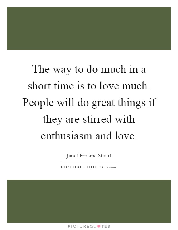 The way to do much in a short time is to love much. People will do great things if they are stirred with enthusiasm and love Picture Quote #1