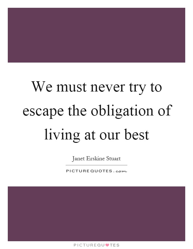 We must never try to escape the obligation of living at our best Picture Quote #1