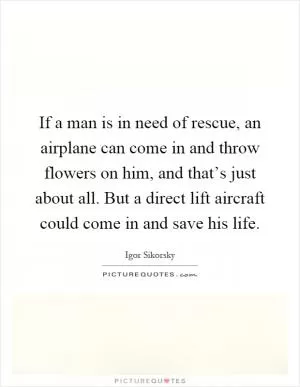 If a man is in need of rescue, an airplane can come in and throw flowers on him, and that’s just about all. But a direct lift aircraft could come in and save his life Picture Quote #1