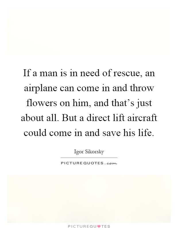 If a man is in need of rescue, an airplane can come in and throw flowers on him, and that's just about all. But a direct lift aircraft could come in and save his life Picture Quote #1