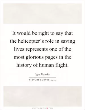 It would be right to say that the helicopter’s role in saving lives represents one of the most glorious pages in the history of human flight Picture Quote #1