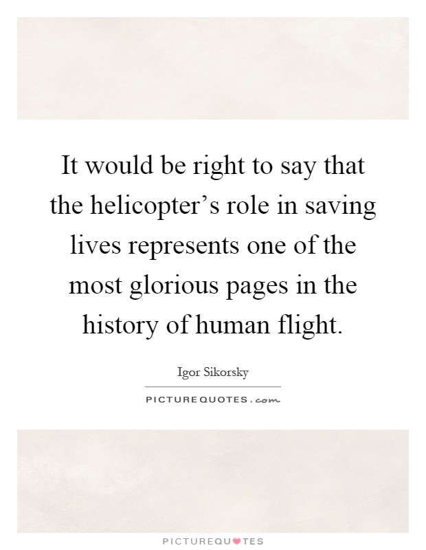 It would be right to say that the helicopter's role in saving lives represents one of the most glorious pages in the history of human flight Picture Quote #1