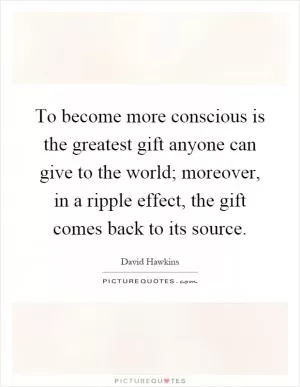 To become more conscious is the greatest gift anyone can give to the world; moreover, in a ripple effect, the gift comes back to its source Picture Quote #1