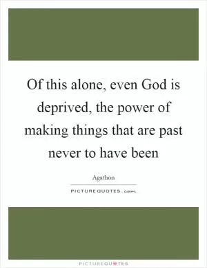 Of this alone, even God is deprived, the power of making things that are past never to have been Picture Quote #1