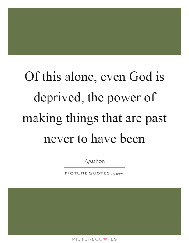 Of this alone, even God is deprived, the power of making things that are past never to have been Picture Quote #1