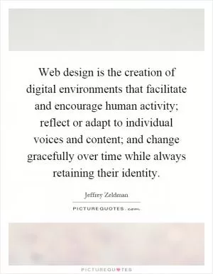 Web design is the creation of digital environments that facilitate and encourage human activity; reflect or adapt to individual voices and content; and change gracefully over time while always retaining their identity Picture Quote #1