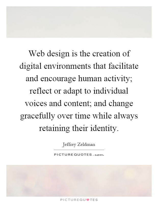 Web design is the creation of digital environments that facilitate and encourage human activity; reflect or adapt to individual voices and content; and change gracefully over time while always retaining their identity Picture Quote #1