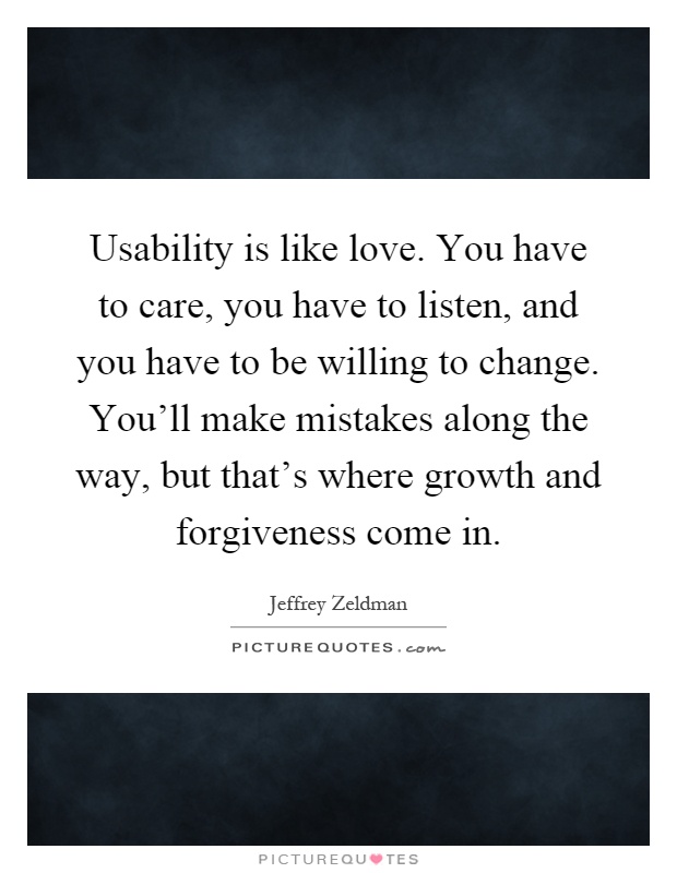 Usability is like love. You have to care, you have to listen, and you have to be willing to change. You'll make mistakes along the way, but that's where growth and forgiveness come in Picture Quote #1