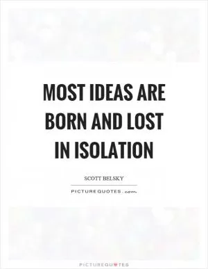 Most ideas are born and lost in isolation Picture Quote #1