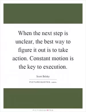 When the next step is unclear, the best way to figure it out is to take action. Constant motion is the key to execution Picture Quote #1