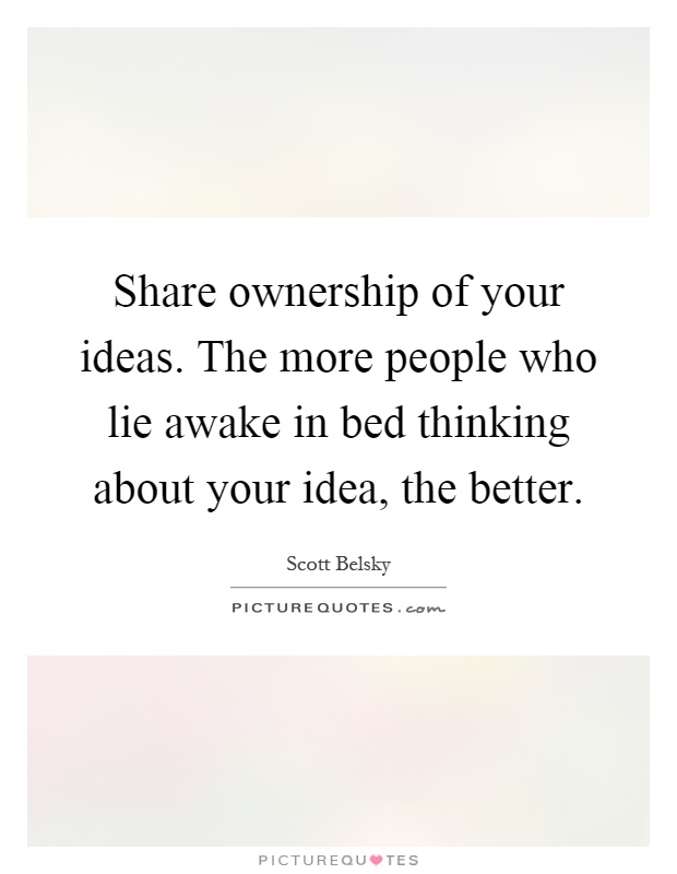 Share ownership of your ideas. The more people who lie awake in bed thinking about your idea, the better Picture Quote #1