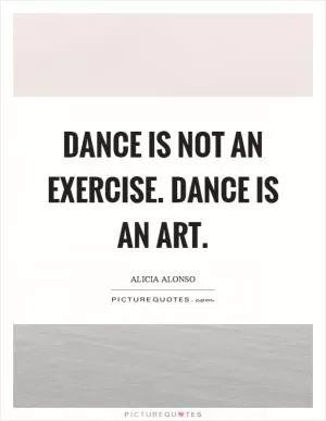 Dance is not an exercise. Dance is an art Picture Quote #1
