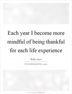 Each year I become more mindful of being thankful for each life experience Picture Quote #1