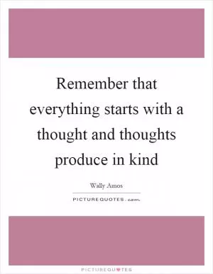 Remember that everything starts with a thought and thoughts produce in kind Picture Quote #1