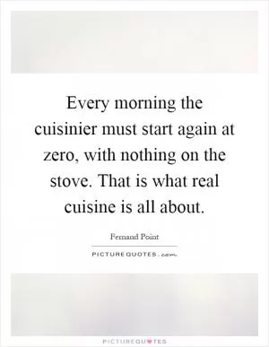 Every morning the cuisinier must start again at zero, with nothing on the stove. That is what real cuisine is all about Picture Quote #1
