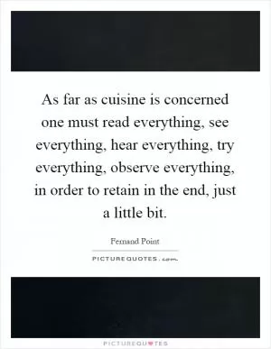As far as cuisine is concerned one must read everything, see everything, hear everything, try everything, observe everything, in order to retain in the end, just a little bit Picture Quote #1